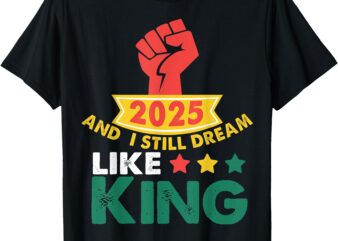 2025 And I Still Dream Like King Martin Luther MLK Day T-Shirt