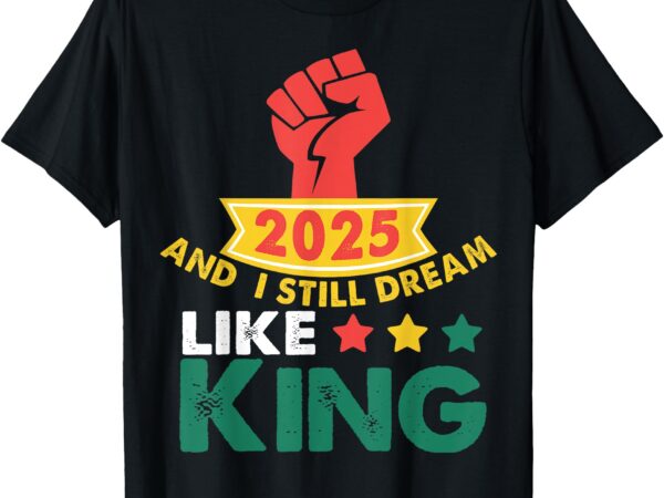 2025 and i still dream like king martin luther mlk day t-shirt