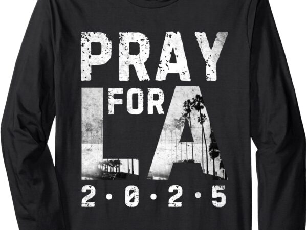 2025 pray for la ,strong los angeles california supporters long sleeve t-shirt