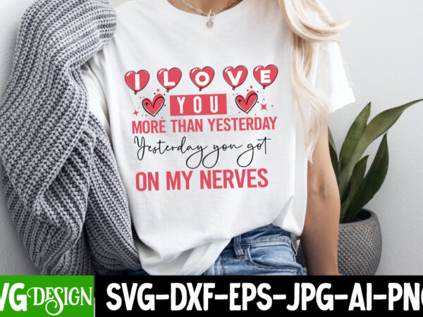 I love you more than yesterday yesterday you got on my nerves, valentine’s day svg, valentine shirt svg, happy valentine’s day svg,svgs, va t shirt design for sale