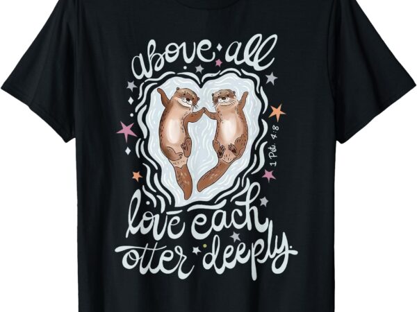 Above all love each otter deeply t-shirt