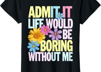 Admit It Life Would Be Boring Without Me Funny Saying Flower T-Shirt