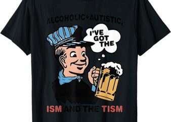 Alcoholic + Autistic I’ve Got The ISM And The TISM T-Shirt