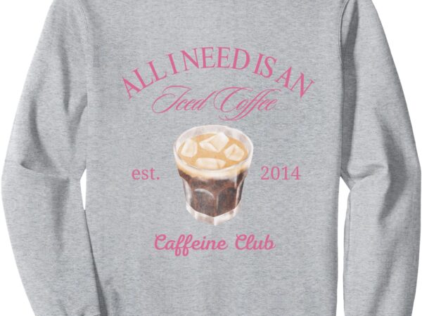 All i need is an iced coffee sweatshirt