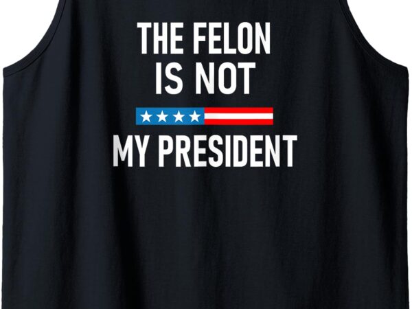 Anti trump felon not my president tank top t shirt vector