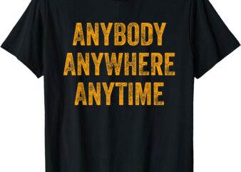 Anybody Anytime Anywhere Tee T-Shirt