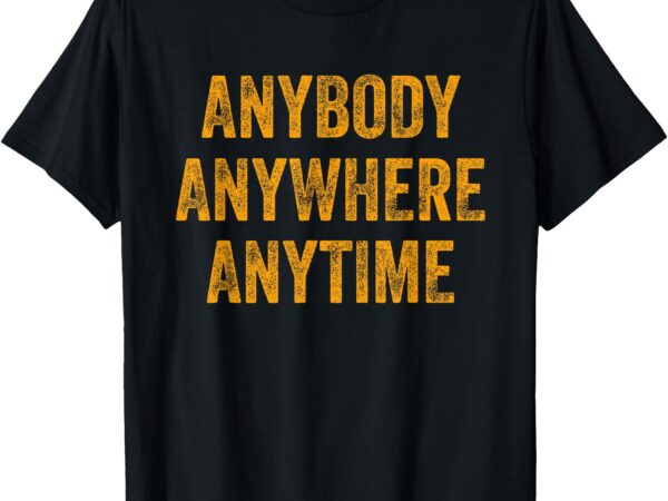 Anybody anytime anywhere tee t-shirt