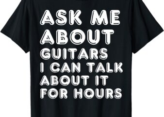 Ask Me About Guitars I Can Talk About It For Hours Music T-Shirt