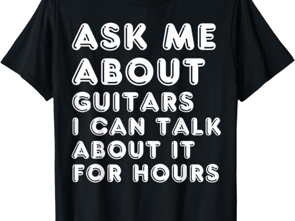 Ask me about guitars i can talk about it for hours music t-shirt