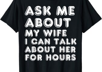 Ask Me About My Wife Valentine’s Day Anniversary Birthday T-Shirt