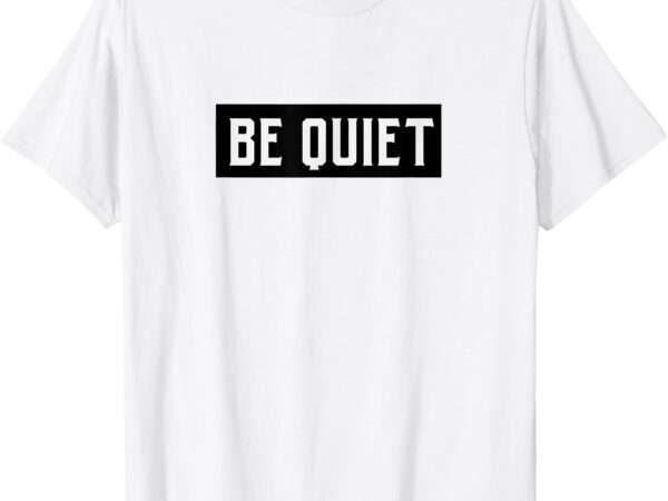 Be quiet funny graphic tee for men women t-shirt