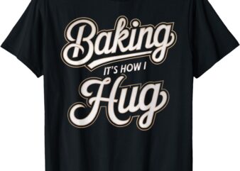 Baking Is How I Hug Baker Design T-Shirt