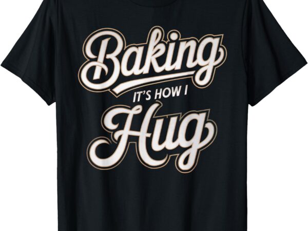 Baking is how i hug baker design t-shirt