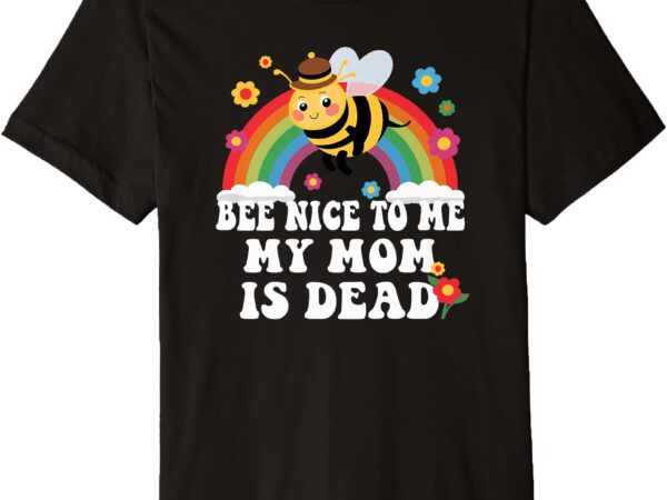 Bee nice to me my mom is dead funny premium t-shirt