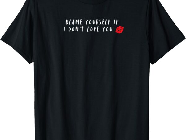 Blame yourself if i don’t love you cool funny graphic t-shirt