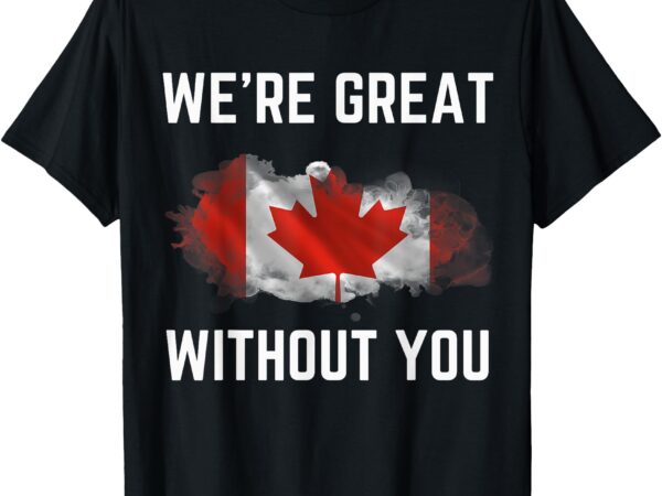 Canada 51st state not for sale we’re great without you t-shirt