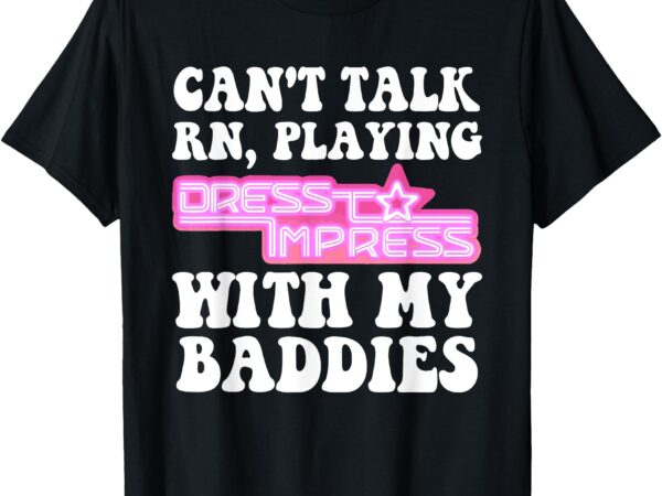 Can’t talk rn playing dress to impress with my baddies t-shirt