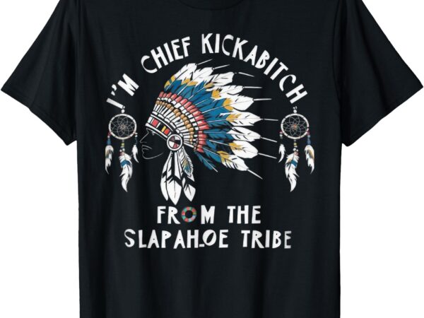 Chief kickabitch slapahoe tribe funny native for men women t-shirt