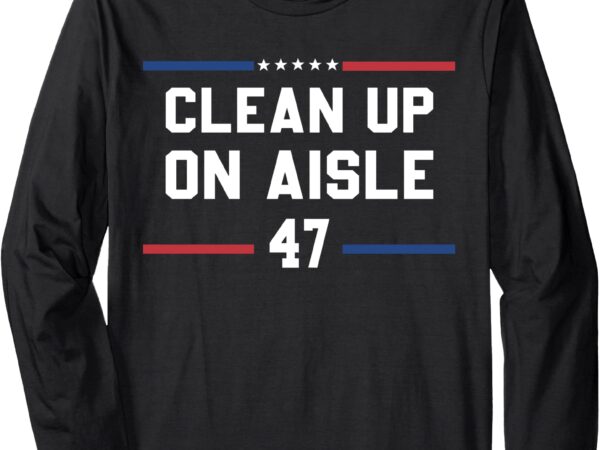 Clean up on aisle 47 impeach 47 anti trump president 8647 long sleeve t-shirt