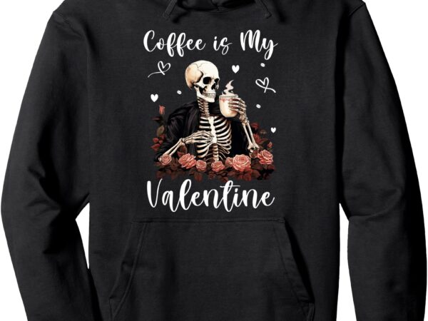 Coffee is my valentine skeleton skull funny valentine’s day pullover hoodie t shirt vector file