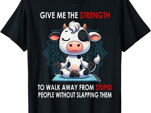 Cow give me the strength to walk away from stupid people t-shirt