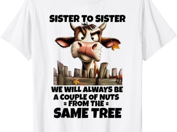 Cow sister to sister we will always be a couple of nuts from t-shirt