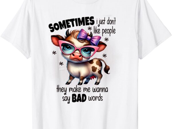 Cow sometimes i just don’t like people they make me wanna t-shirt