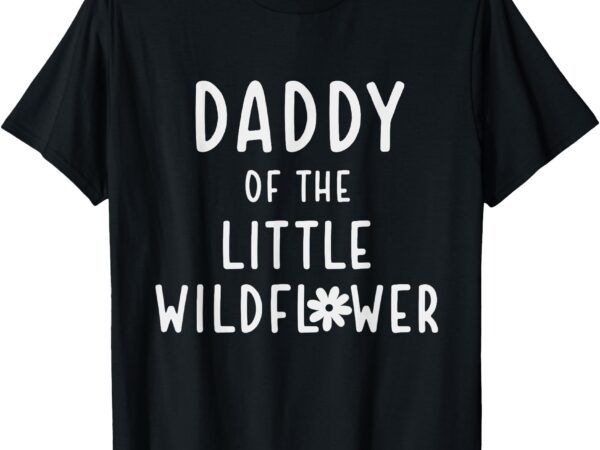 Daddy of the little wildflower t-shirt