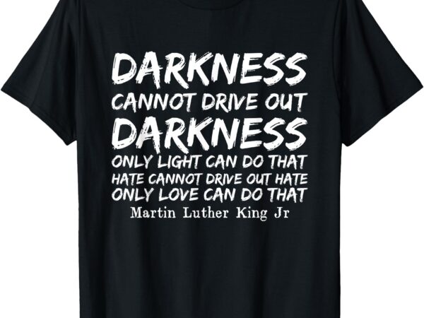 Darkness cannot drive out darkness mlk black history month t-shirt