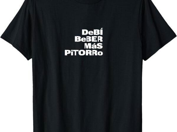 Debí beber mas pitorro t-shirt