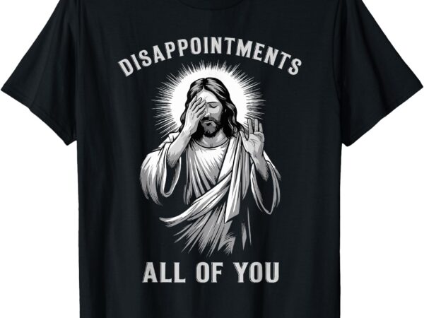 Disappointments all of you funny sarcastic christian t-shirt