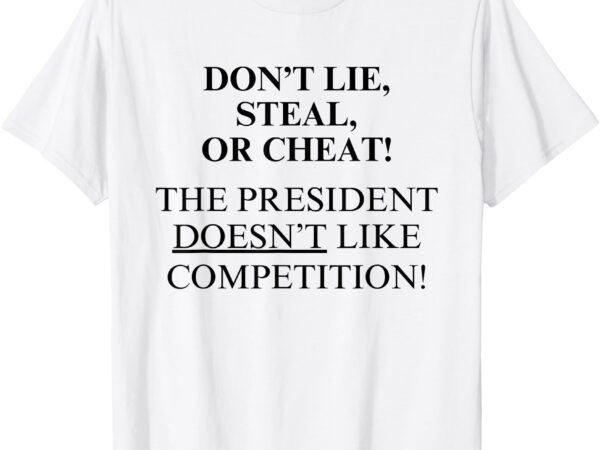 Don’t lie steal or cheat the president doesn’t like competit t-shirt