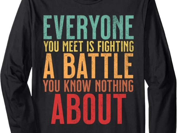 Everyone you meet is fighting a battle know nothing about long sleeve t-shirt