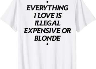 Everything I Love Is Illegal Expensive Or Blonde (On Back) T-Shirt