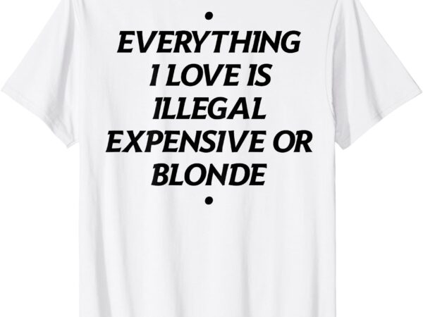 Everything i love is illegal expensive or blonde (on back) t-shirt