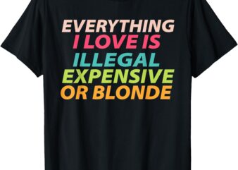 Everything I Love Is Illegal Expensive Or Blonde T-Shirt