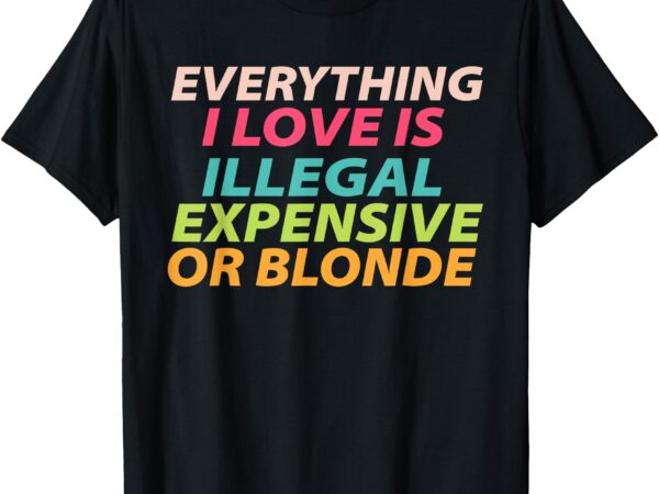 Everything i love is illegal expensive or blonde t-shirt