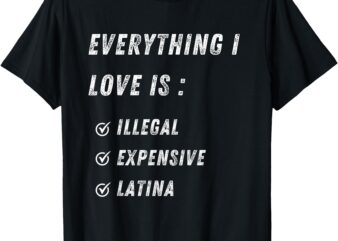 Everything I Love Is Illegal Expensive Or Latina T-Shirt