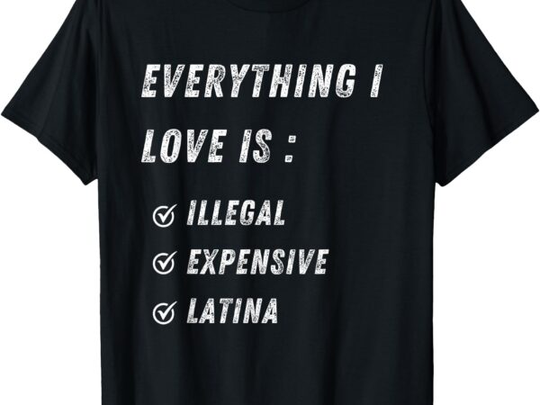 Everything i love is illegal expensive or latina t-shirt