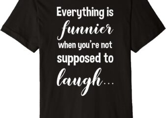 Everything is Funnier If Not Supposed to Laugh Funny Premium T-Shirt