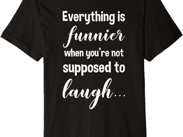 Everything is funnier if not supposed to laugh funny premium t-shirt