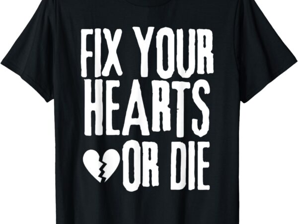 Fix your hearts or die t-shirt