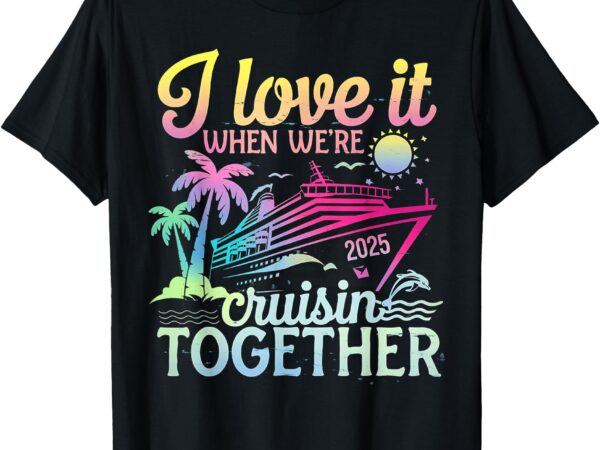 Family cruise 2025 i love it when we’re cruisin’ together t-shirt