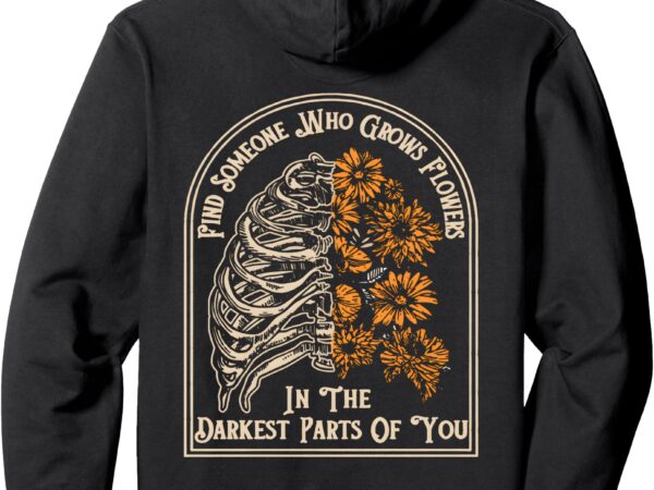 Find someone who grows flowers in the darkest parts of you pullover hoodie t shirt graphic design