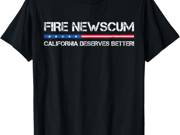 Fire newscum california deserves better gavin newsom t-shirt