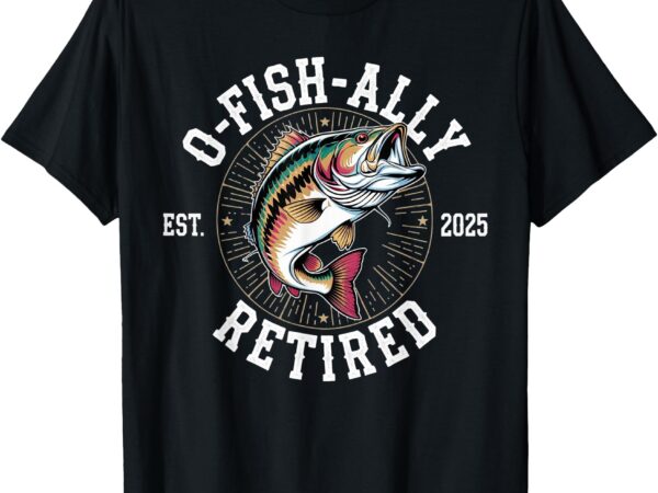 Fisherman retired 2025 o-fish-ally retired fishing lovers t-shirt