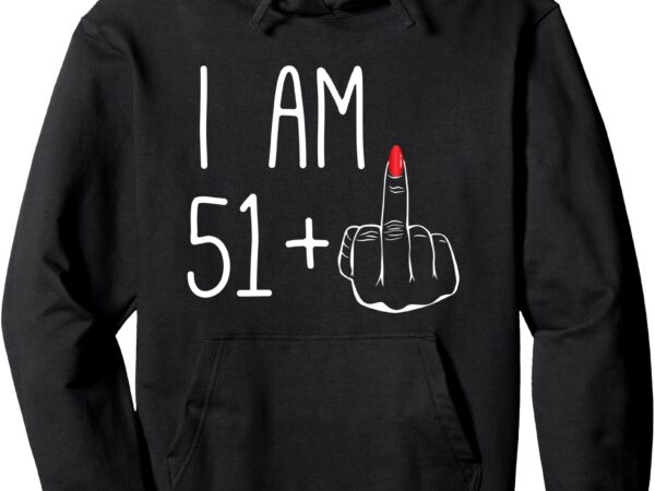 Funny 52nd birthday women girl_ i am 51+1 middle finger fck pullover hoodie t shirt graphic design