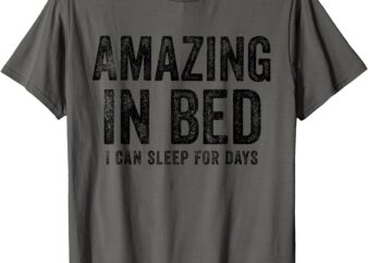 Funny Adult Humor Shirt Amazing in Bed I can sleep for Days T-Shirt