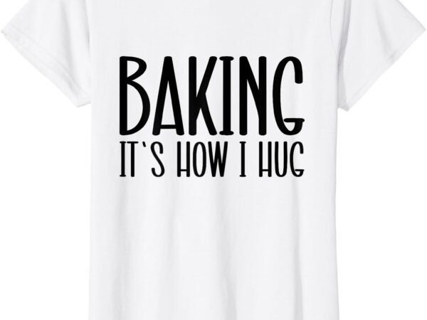 Funny baking, baking it’s how i hug t-shirt