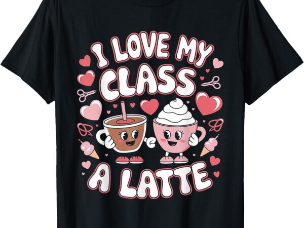 Funny i love my class a latte valentine’s teacher t-shirt